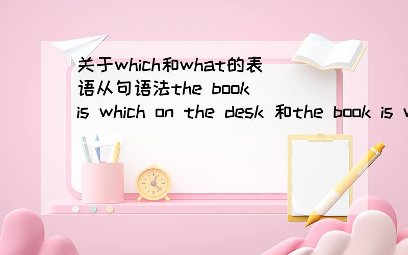 关于which和what的表语从句语法the book is which on the desk 和the book is what on the desk哪个对?This problem is which the teacher explained yesterday 这句话为什么不能算是表语从句?如果算的话 Is this problem （ ）the