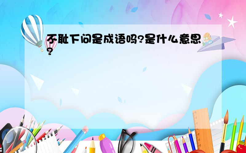 不耻下问是成语吗?是什么意思?