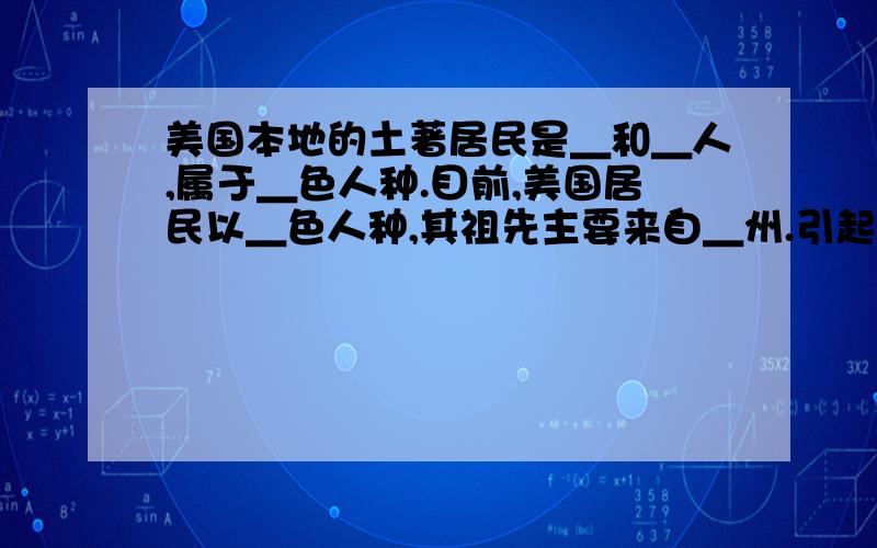 美国本地的土著居民是＿和＿人,属于＿色人种.目前,美国居民以＿色人种,其祖先主要来自＿州.引起这种人口迁移的主要因素是＿