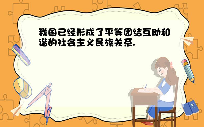 我国已经形成了平等团结互助和谐的社会主义民族关系.