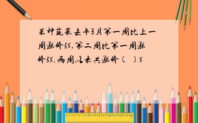 某种蔬菜去年3月第一周比上一周涨价5%,第二周比第一周涨价5%.两周以来共涨价( )%