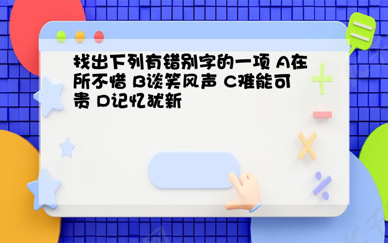 找出下列有错别字的一项 A在所不惜 B谈笑风声 C难能可贵 D记忆犹新