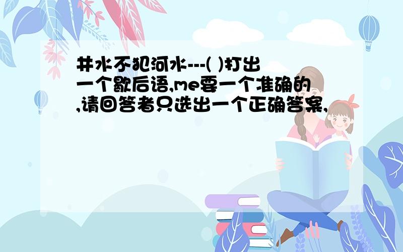 井水不犯河水---( )打出一个歇后语,me要一个准确的,请回答者只选出一个正确答案,