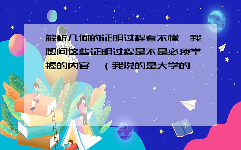 解析几何的证明过程看不懂,我想问这些证明过程是不是必须掌握的内容,（我说的是大学的,