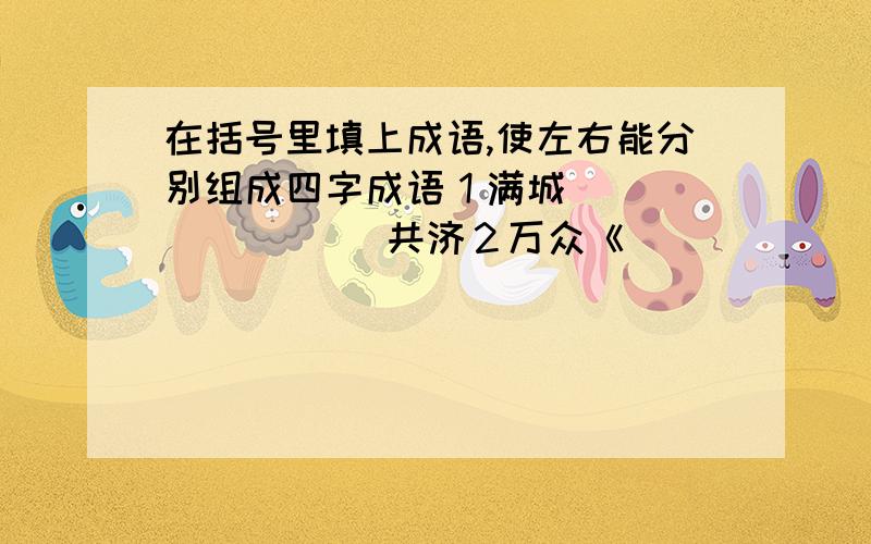 在括号里填上成语,使左右能分别组成四字成语１满城（ ）（）（）（ ）共济２万众《