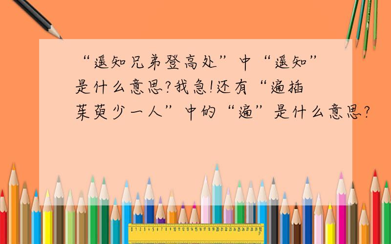 “遥知兄弟登高处”中“遥知”是什么意思?我急!还有“遍插茱萸少一人”中的“遍”是什么意思?