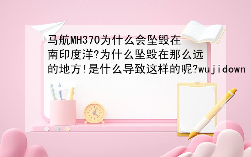 马航MH370为什么会坠毁在南印度洋?为什么坠毁在那么远的地方!是什么导致这样的呢?wujidown 么