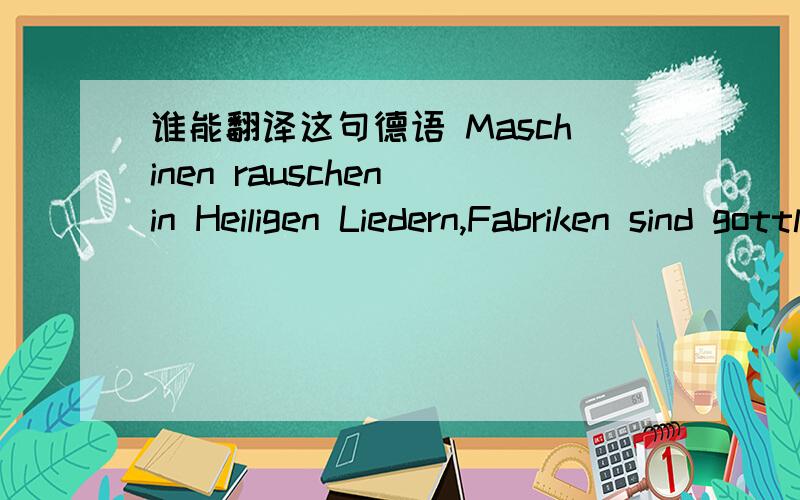 谁能翻译这句德语 Maschinen rauschen in Heiligen Liedern,Fabriken sind gottliche Kirchen der Kraft.