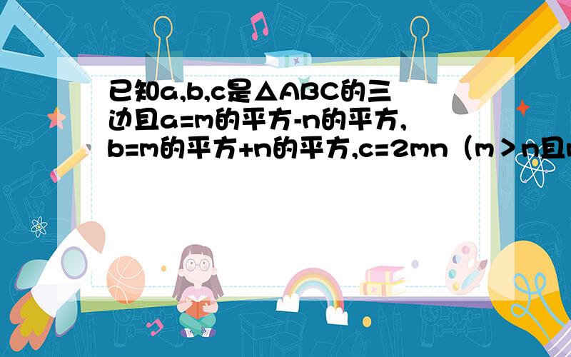 已知a,b,c是△ABC的三边且a=m的平方-n的平方,b=m的平方+n的平方,c=2mn（m＞n且m,n为正整数）,判断△ABC