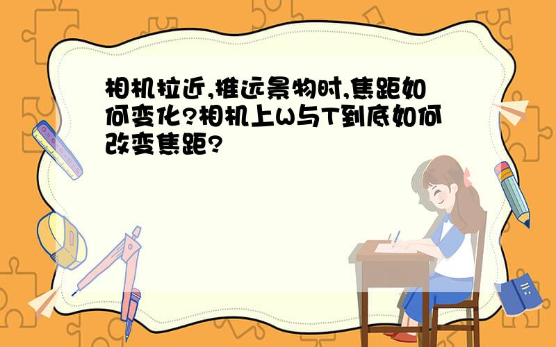 相机拉近,推远景物时,焦距如何变化?相机上W与T到底如何改变焦距?