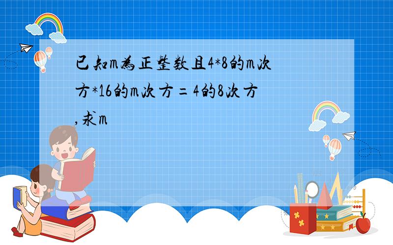 已知m为正整数且4*8的m次方*16的m次方=4的8次方,求m