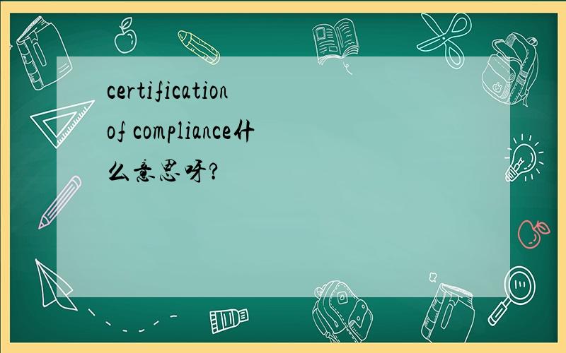 certification of compliance什么意思呀?