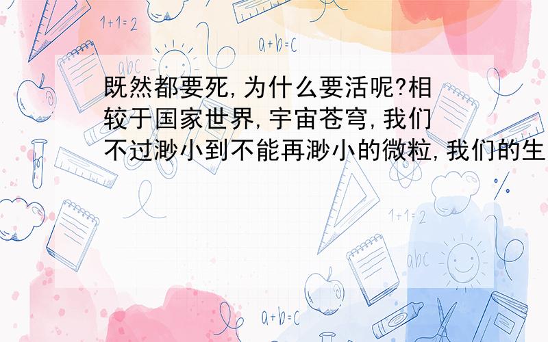 既然都要死,为什么要活呢?相较于国家世界,宇宙苍穹,我们不过渺小到不能再渺小的微粒,我们的生命到底有什么意义?