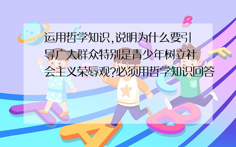 运用哲学知识,说明为什么要引导广大群众特别是青少年树立社会主义荣辱观?必须用哲学知识回答