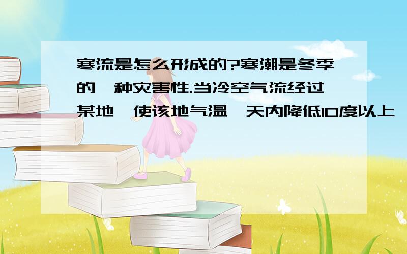 寒流是怎么形成的?寒潮是冬季的一种灾害性.当冷空气流经过某地,使该地气温一天内降低10度以上,最低温在5度以下,这股冷空气就称为寒潮,俗称“寒流“.有时北方冷空气的入侵达不到这个标