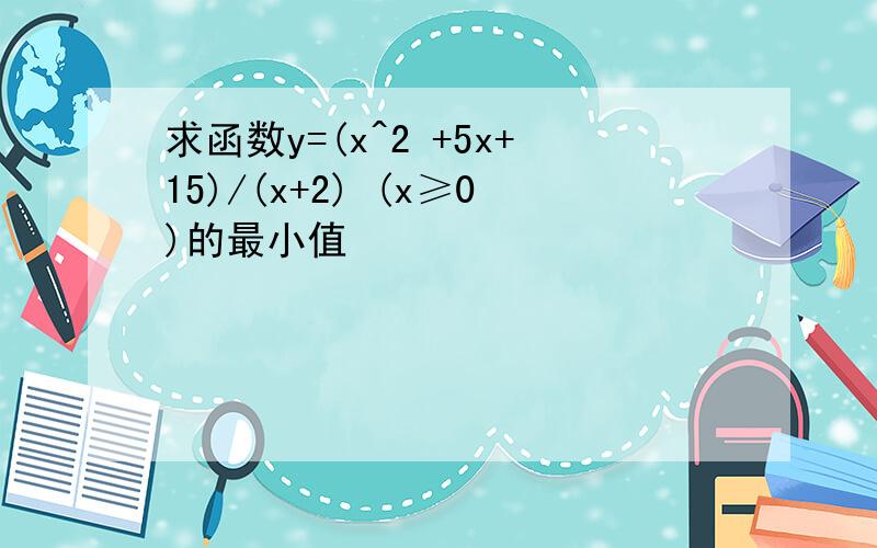 求函数y=(x^2 +5x+15)/(x+2) (x≥0)的最小值