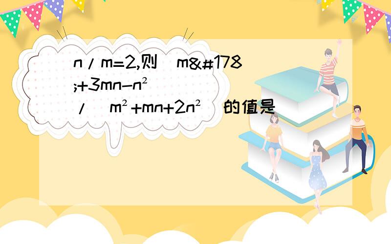 n/m=2,则（m²+3mn-n²）/（m²+mn+2n²）的值是