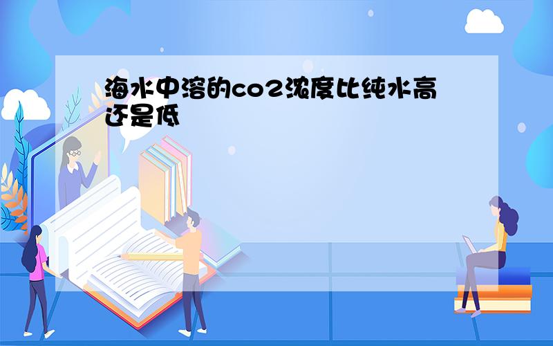 海水中溶的co2浓度比纯水高还是低