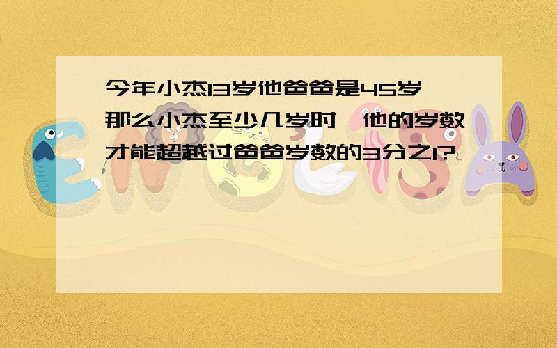 今年小杰13岁他爸爸是45岁那么小杰至少几岁时,他的岁数才能超越过爸爸岁数的3分之1?