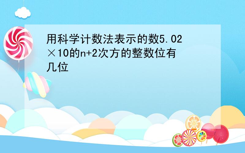 用科学计数法表示的数5.02×10的n+2次方的整数位有几位