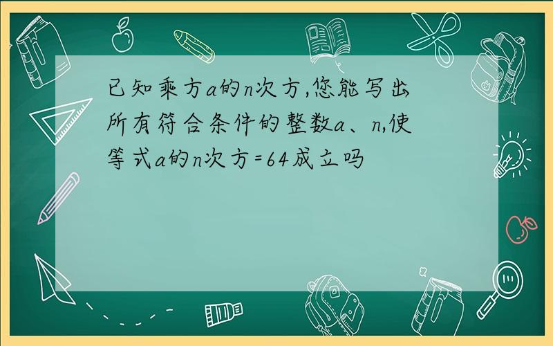 已知乘方a的n次方,您能写出所有符合条件的整数a、n,使等式a的n次方=64成立吗