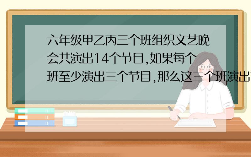 六年级甲乙丙三个班组织文艺晚会共演出14个节目,如果每个班至少演出三个节目,那么这三个班演出节目数的不同情况一共有多少种,