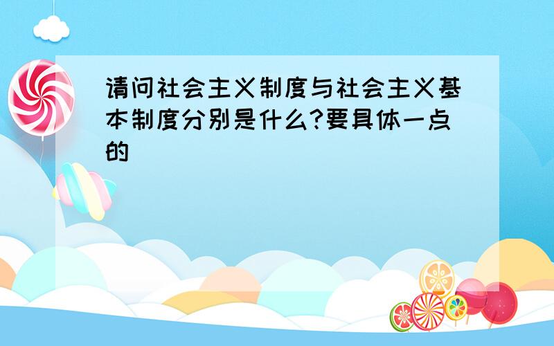 请问社会主义制度与社会主义基本制度分别是什么?要具体一点的