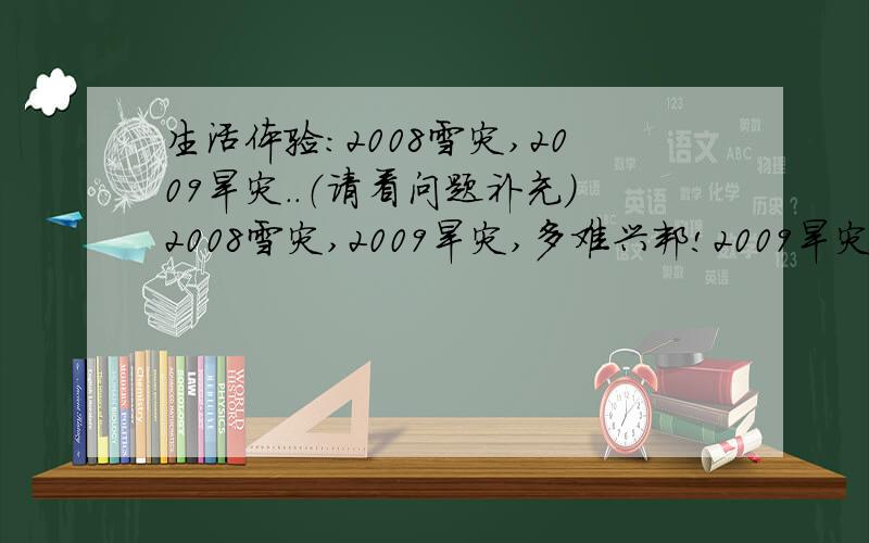 生活体验：2008雪灾,2009旱灾..（请看问题补充）2008雪灾,2009旱灾,多难兴邦!2009旱灾全国作物受旱面积1.55亿亩,有429万人、207万头大牲畜因旱发生饮水困难.其中冬麦主产区受旱面积1.43亿亩,重旱