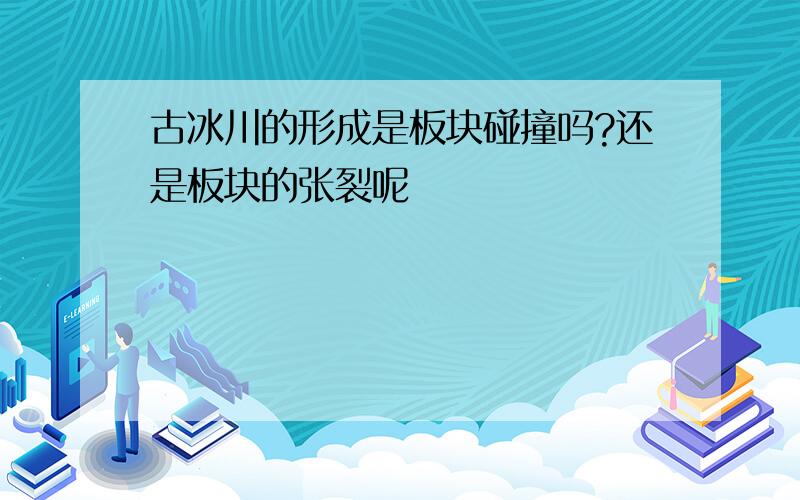 古冰川的形成是板块碰撞吗?还是板块的张裂呢