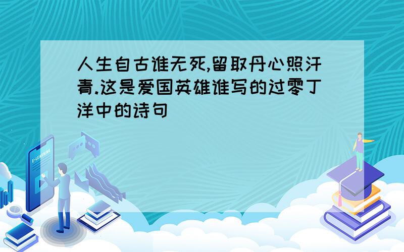 人生自古谁无死,留取丹心照汗青.这是爱国英雄谁写的过零丁洋中的诗句