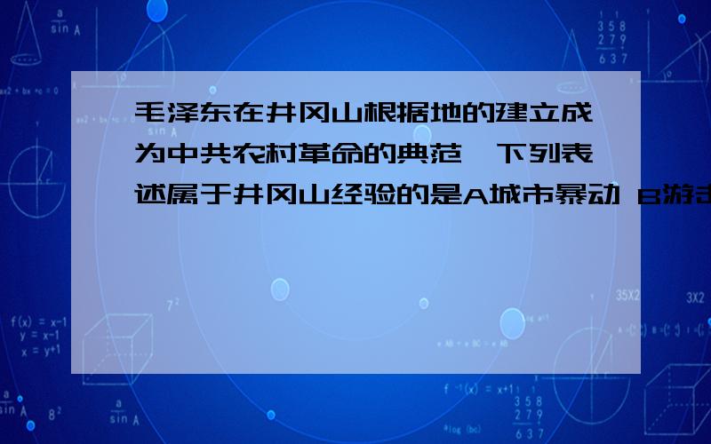 毛泽东在井冈山根据地的建立成为中共农村革命的典范,下列表述属于井冈山经验的是A城市暴动 B游击战争 C土地革命 D建立工农民主政权