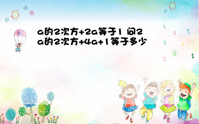 a的2次方+2a等于1 问2a的2次方+4a+1等于多少