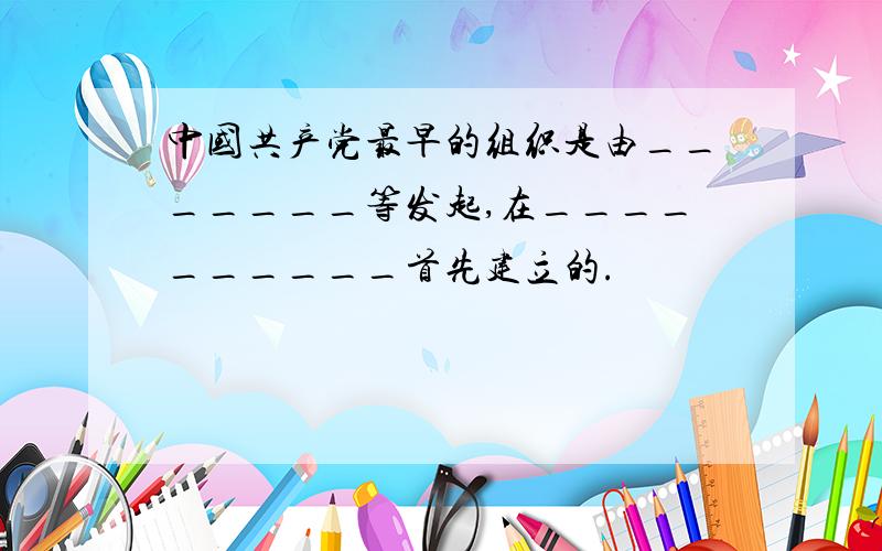 中国共产党最早的组织是由_______等发起,在__________首先建立的.