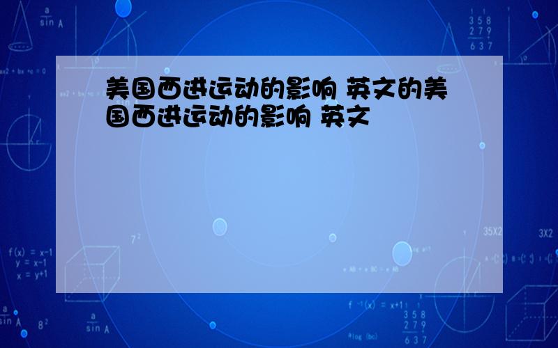 美国西进运动的影响 英文的美国西进运动的影响 英文