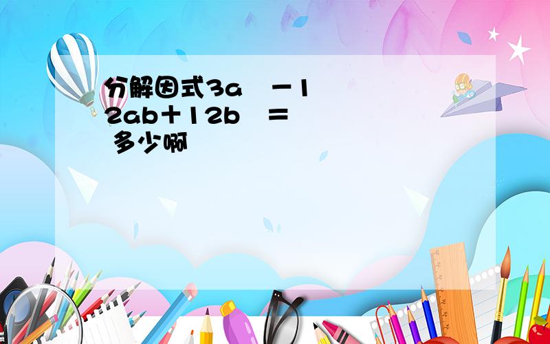 分解因式3a²－12ab＋12b²＝ 多少啊