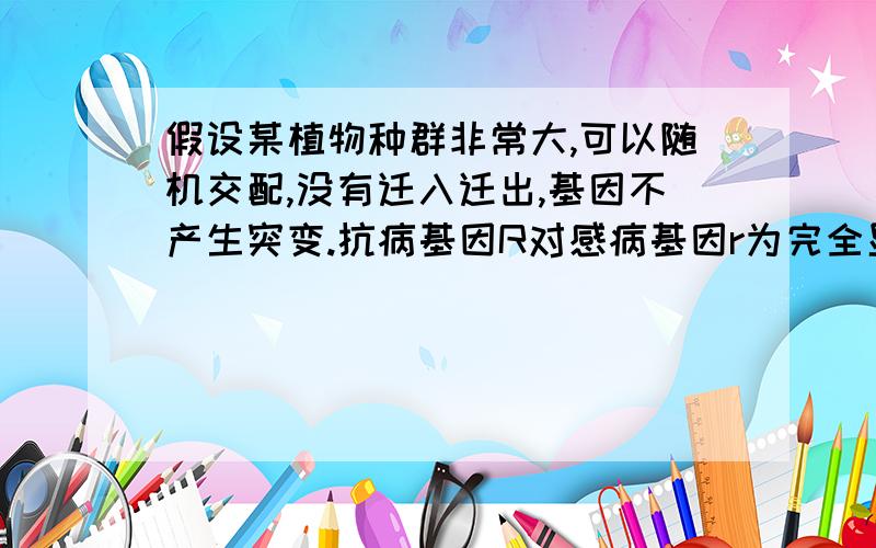 假设某植物种群非常大,可以随机交配,没有迁入迁出,基因不产生突变.抗病基因R对感病基因r为完全显性.现种群感病植株rr占1/9,抗病植株RR和Rr各占4/9,抗病植株可以正常开花和结实,而感病植株