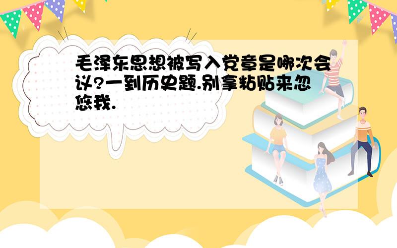 毛泽东思想被写入党章是哪次会议?一到历史题.别拿粘贴来忽悠我.