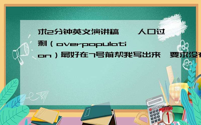 求2分钟英文演讲稿——人口过剩（overpopulation）最好在7号前帮我写出来,要求没有语法错误.要有条理,单词简单点,这样我好背.