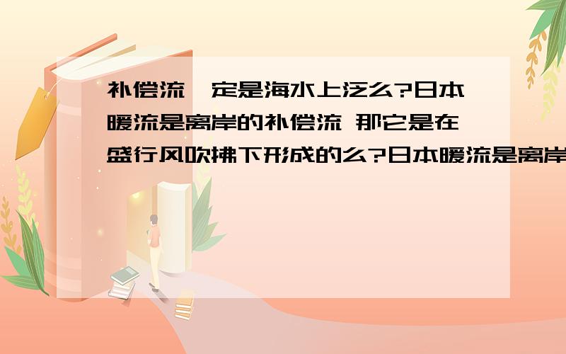 补偿流一定是海水上泛么?日本暖流是离岸的补偿流 那它是在盛行风吹拂下形成的么?日本暖流是离岸的补偿流 那它是在盛行风吹拂下形成的么?索马里寒流是在盛行风吹拂下的么它应该是冷