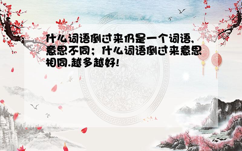 什么词语倒过来仍是一个词语,意思不同；什么词语倒过来意思相同.越多越好!