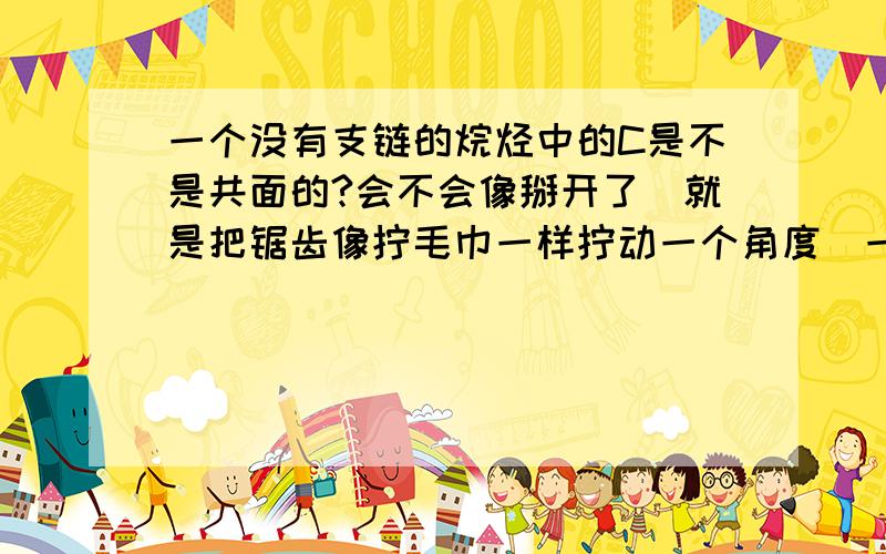 一个没有支链的烷烃中的C是不是共面的?会不会像掰开了（就是把锯齿像拧毛巾一样拧动一个角度）一样？