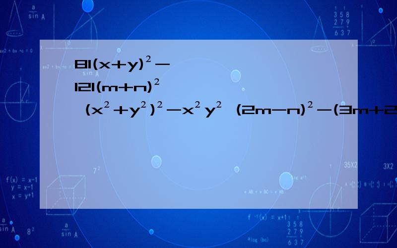 81(x+y)²-121(m+n)² (x²+y²)²-x²y² (2m-n)²-(3m+2n)² 因式越快越好，我明天要交的。