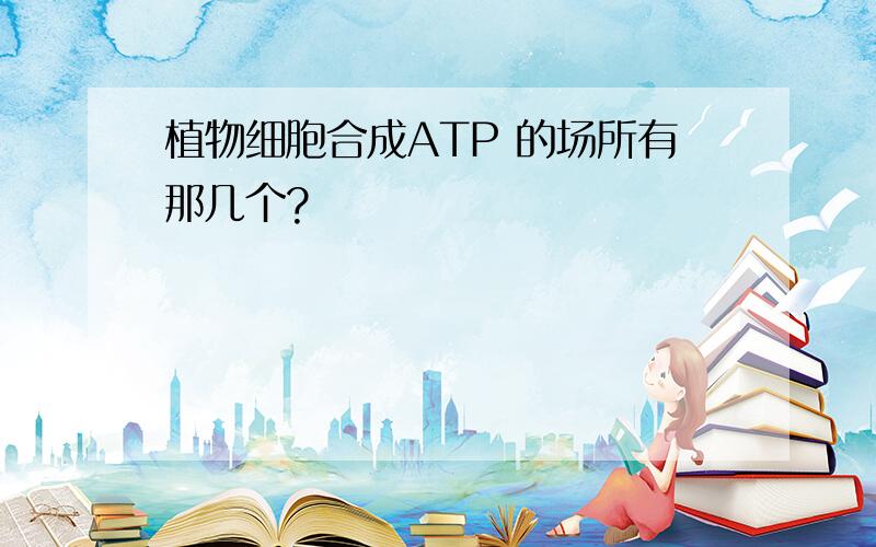 植物细胞合成ATP 的场所有那几个?