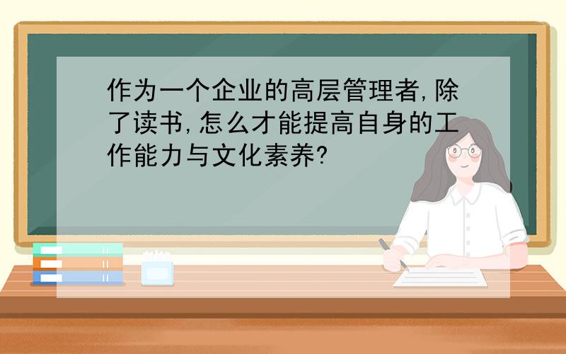 作为一个企业的高层管理者,除了读书,怎么才能提高自身的工作能力与文化素养?