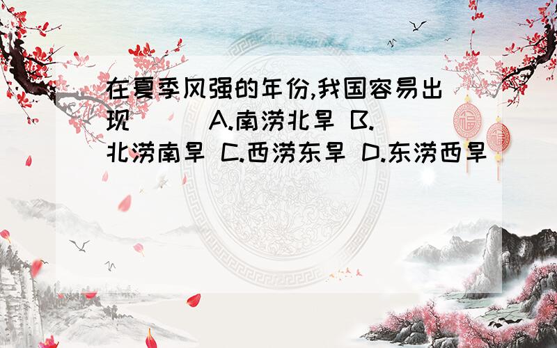 在夏季风强的年份,我国容易出现 ( )A.南涝北旱 B.北涝南旱 C.西涝东旱 D.东涝西旱