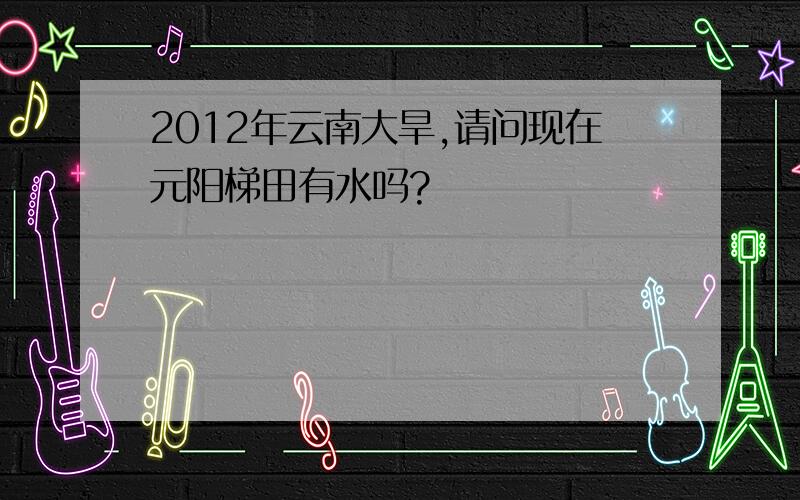 2012年云南大旱,请问现在元阳梯田有水吗?