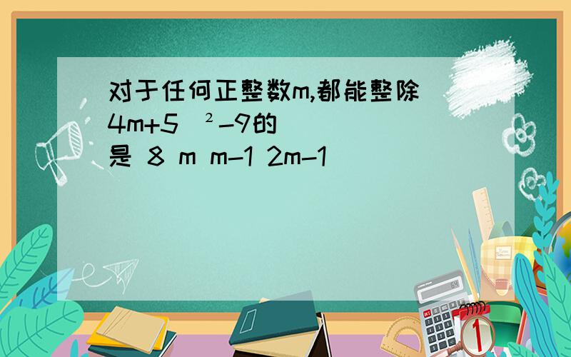 对于任何正整数m,都能整除（4m+5）²-9的是 8 m m-1 2m-1