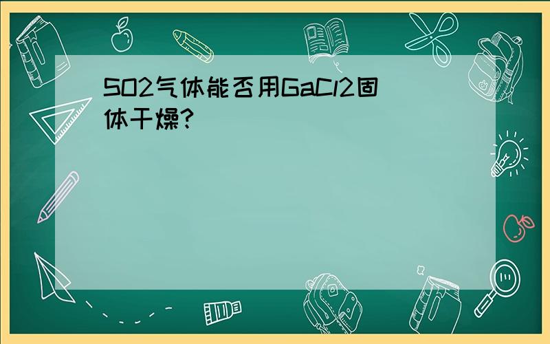 SO2气体能否用GaCl2固体干燥?