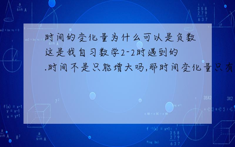 时间的变化量为什么可以是负数这是我自习数学2-2时遇到的.时间不是只能增大吗,那时间变化量只有正数了吧,负数怎么来的