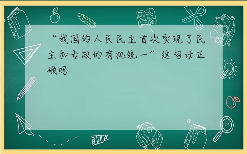 “我国的人民民主首次实现了民主和专政的有机统一”这句话正确吗